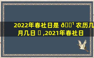 2022年春社日是 🌹 农历几月几日 ☘ ,2021年春社日是农历几月几日